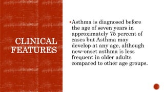 CLINICAL
FEATURES
Asthma is diagnosed before
the age of seven years in
approximately 75 percent of
cases but Asthma may
develop at any age, although
new-onset asthma is less
frequent in older adults
compared to other age groups.
 