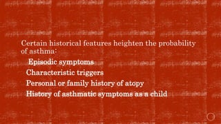 Certain historical features heighten the probability
of asthma:
 Episodic symptoms
Characteristic triggers
Personal or family history of atopy
History of asthmatic symptoms as a child
 