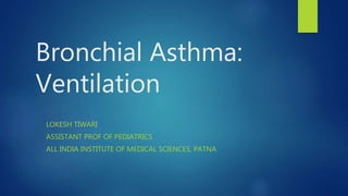 Bronchial Asthma:
Ventilation
LOKESH TIWARI
ASSISTANT PROF OF PEDIATRICS
ALL INDIA INSTITUTE OF MEDICAL SCIENCES, PATNA
 