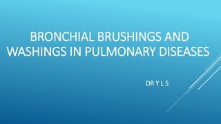 BRONCHIAL BRUSHINGS AND
WASHINGS IN PULMONARY DISEASES
DR Y L S
 