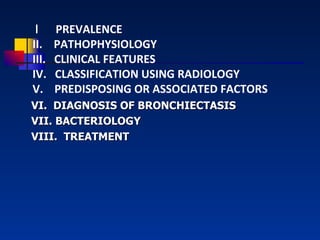 VI.  DIAGNOSIS OF BRONCHIECTASIS VII. BACTERIOLOGY VIII.  TREATMENT l  PREVALENCE II.  PATHOPHYSIOLOGY III.  CLINICAL FEATURES IV.  CLASSIFICATION USING RADIOLOGY V.  PREDISPOSING OR ASSOCIATED FACTORS   