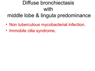 Bronchiectasis
with lower lobe predominance
1. Idiopathic (40% of cases).
2. Recurrent childhood infection.
3. Repeated aspiration.
4. Interstitial lung disease.
 