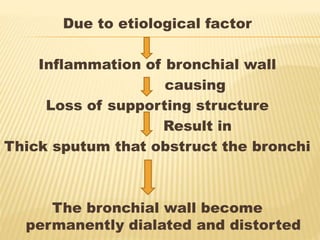 Due to etiological factor
Inflammation of bronchial wall
causing
Loss of supporting structure
Result in
Thick sputum that obstruct the bronchi
The bronchial wall become
permanently dialated and distorted
 