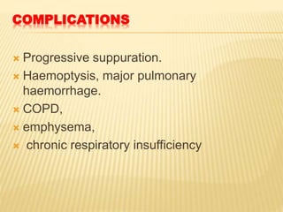 COMPLICATIONS
 Progressive suppuration.
 Haemoptysis, major pulmonary
haemorrhage.
 COPD,
 emphysema,
 chronic respiratory insufficiency
 
