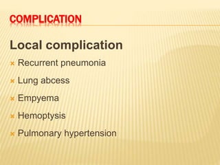 COMPLICATION
Local complication
 Recurrent pneumonia
 Lung abcess
 Empyema
 Hemoptysis
 Pulmonary hypertension
 