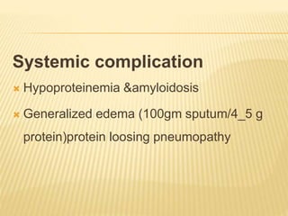Systemic complication
 Hypoproteinemia &amyloidosis
 Generalized edema (100gm sputum/4_5 g
protein)protein loosing pneumopathy
 