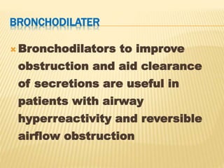 BRONCHODILATER
 Bronchodilators to improve
obstruction and aid clearance
of secretions are useful in
patients with airway
hyperreactivity and reversible
airflow obstruction
 