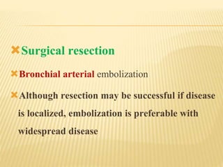 Surgical resection
Bronchial arterial embolization
Although resection may be successful if disease
is localized, embolization is preferable with
widespread disease
 