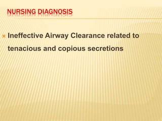 NURSING DIAGNOSIS
 Ineffective Airway Clearance related to
tenacious and copious secretions
 