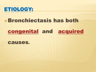 ETIOLOGY:
Bronchiectasis has both
congenital and acquired
causes.
 