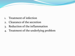 1. Treatment of infection 
2. Clearance of the secretion 
3. Reduction of the inflammation 
4. Treatment of the underlying problem 
 