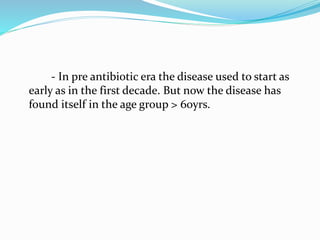 - In pre antibiotic era the disease used to start as 
early as in the first decade. But now the disease has 
found itself in the age group > 60yrs. 
 