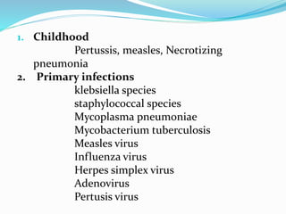 1. Childhood 
Pertussis, measles, Necrotizing 
pneumonia 
2. Primary infections 
klebsiella species 
staphylococcal species 
Mycoplasma pneumoniae 
Mycobacterium tuberculosis 
Measles virus 
Influenza virus 
Herpes simplex virus 
Adenovirus 
Pertusis virus 
 