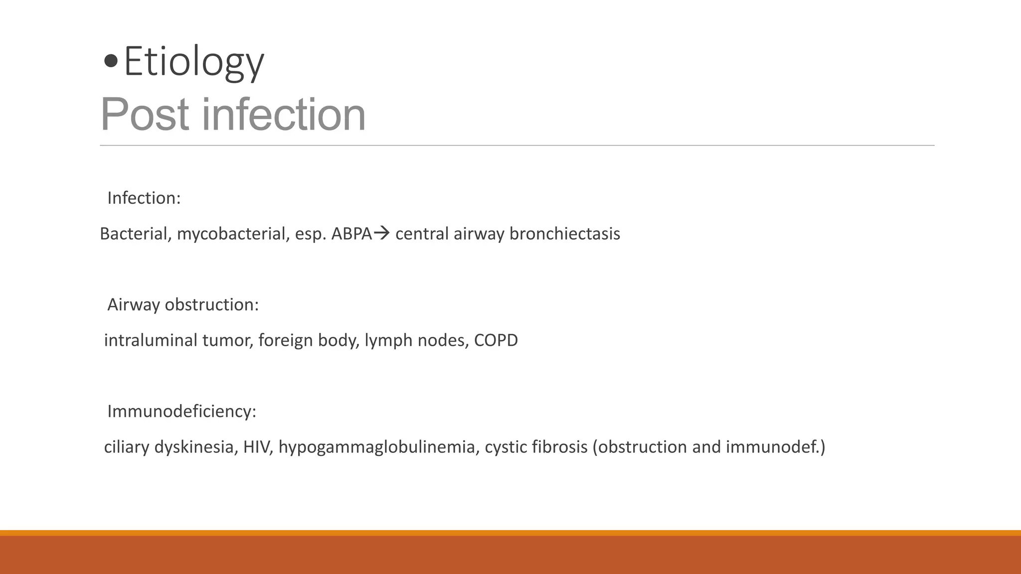 •Etiology
Post infection
Infection:
Bacterial, mycobacterial, esp. ABPA central airway bronchiectasis
Airway obstruction:
intraluminal tumor, foreign body, lymph nodes, COPD
Immunodeficiency:
ciliary dyskinesia, HIV, hypogammaglobulinemia, cystic fibrosis (obstruction and immunodef.)
 