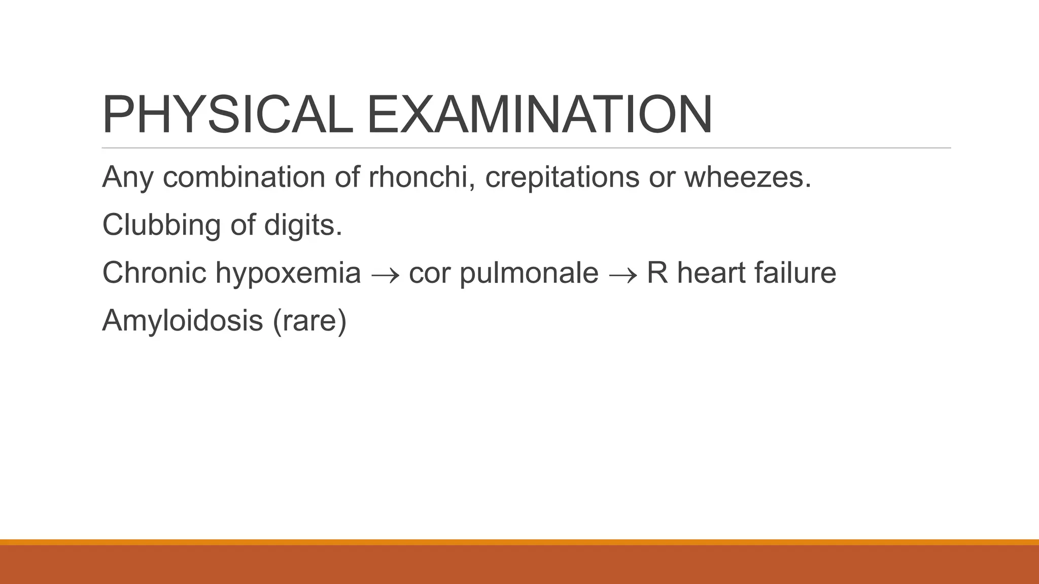 PHYSICAL EXAMINATION
Any combination of rhonchi, crepitations or wheezes.
Clubbing of digits.
Chronic hypoxemia  cor pulmonale  R heart failure
Amyloidosis (rare)
 