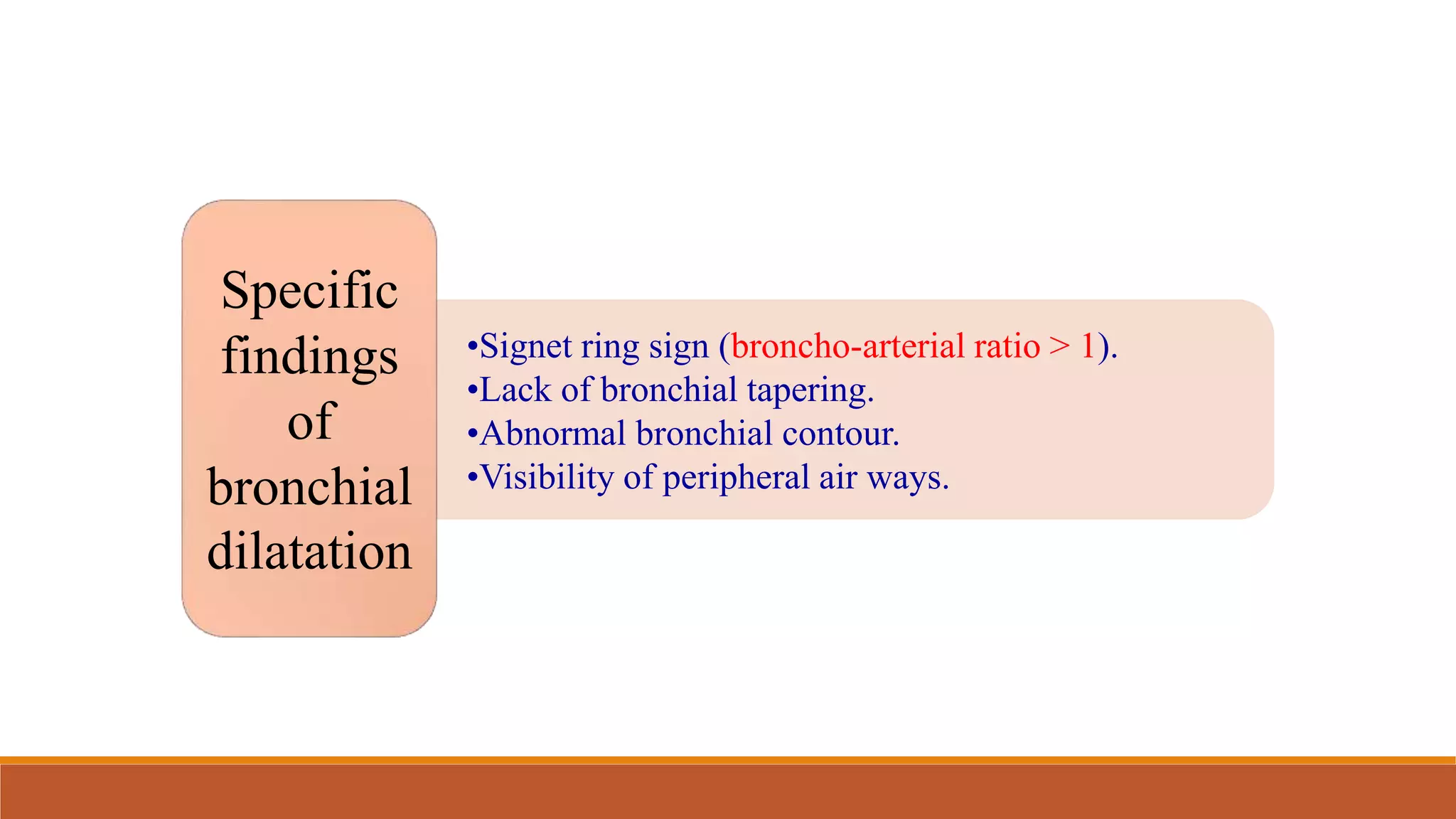•Signet ring sign (broncho-arterial ratio > 1).
•Lack of bronchial tapering.
•Abnormal bronchial contour.
•Visibility of peripheral air ways.
Specific
findings
of
bronchial
dilatation
 
