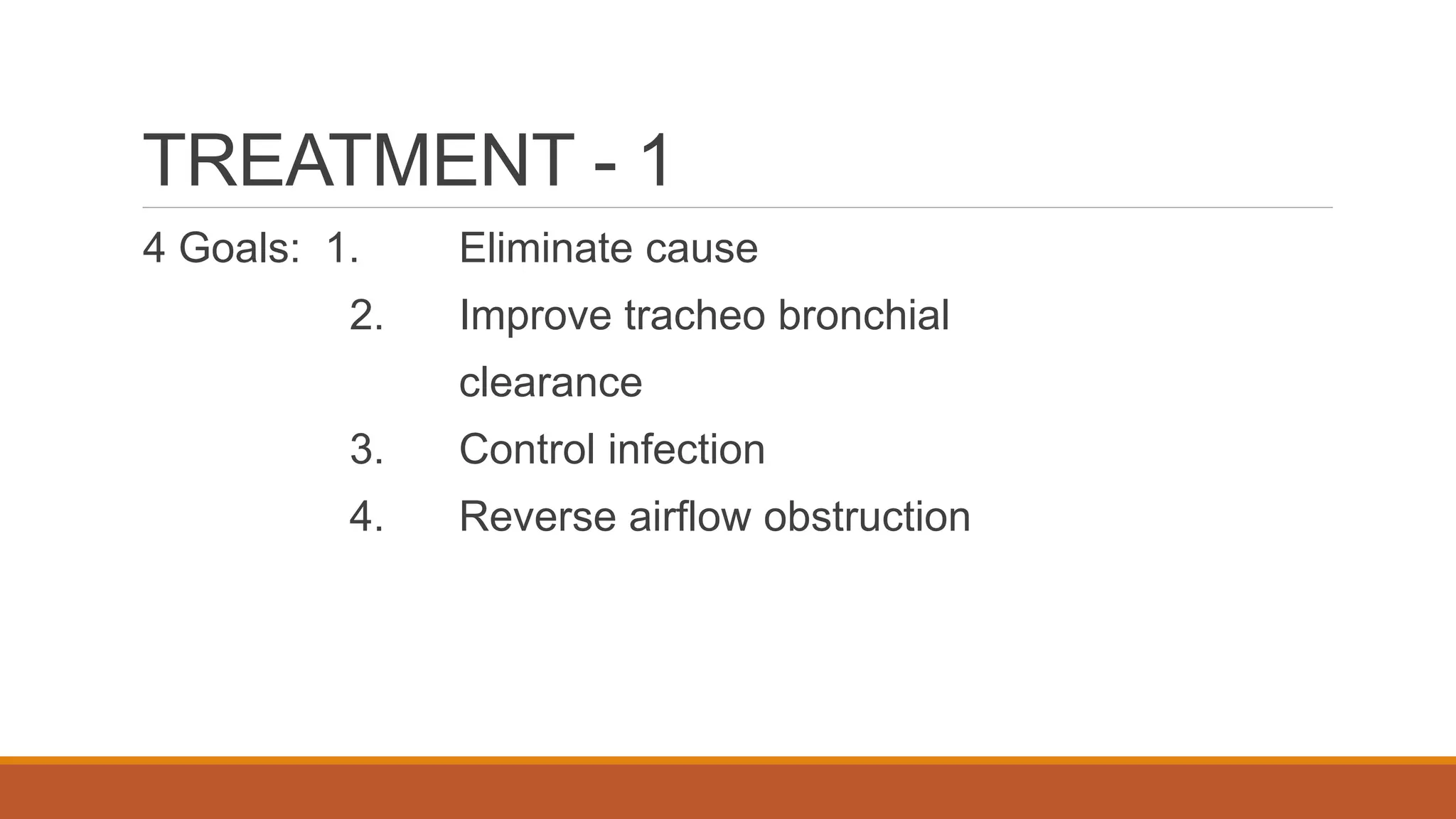 TREATMENT - 1
4 Goals: 1. Eliminate cause
2. Improve tracheo bronchial
clearance
3. Control infection
4. Reverse airflow obstruction
 