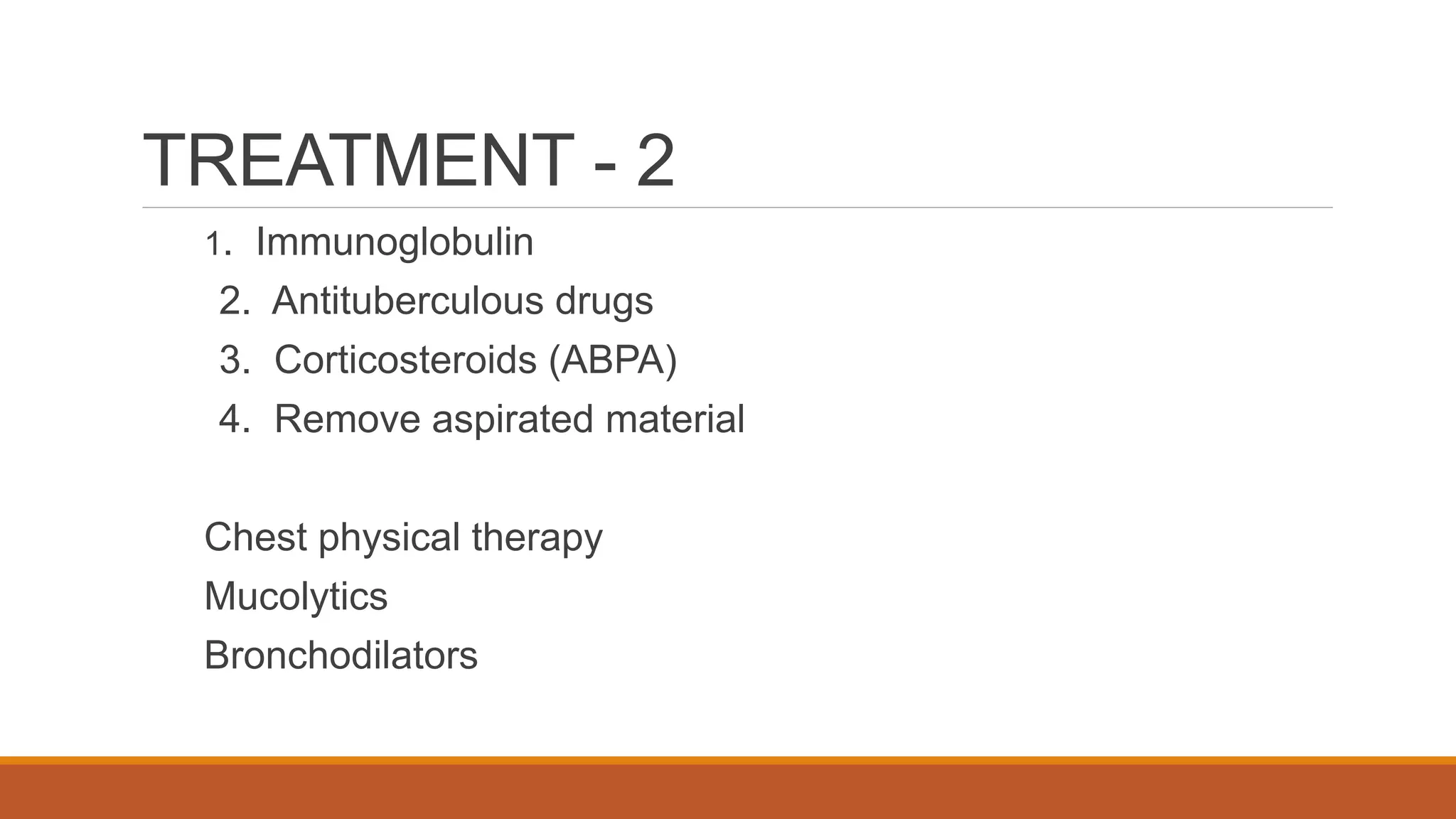 TREATMENT - 2
1. Immunoglobulin
2. Antituberculous drugs
3. Corticosteroids (ABPA)
4. Remove aspirated material
Chest physical therapy
Mucolytics
Bronchodilators
 