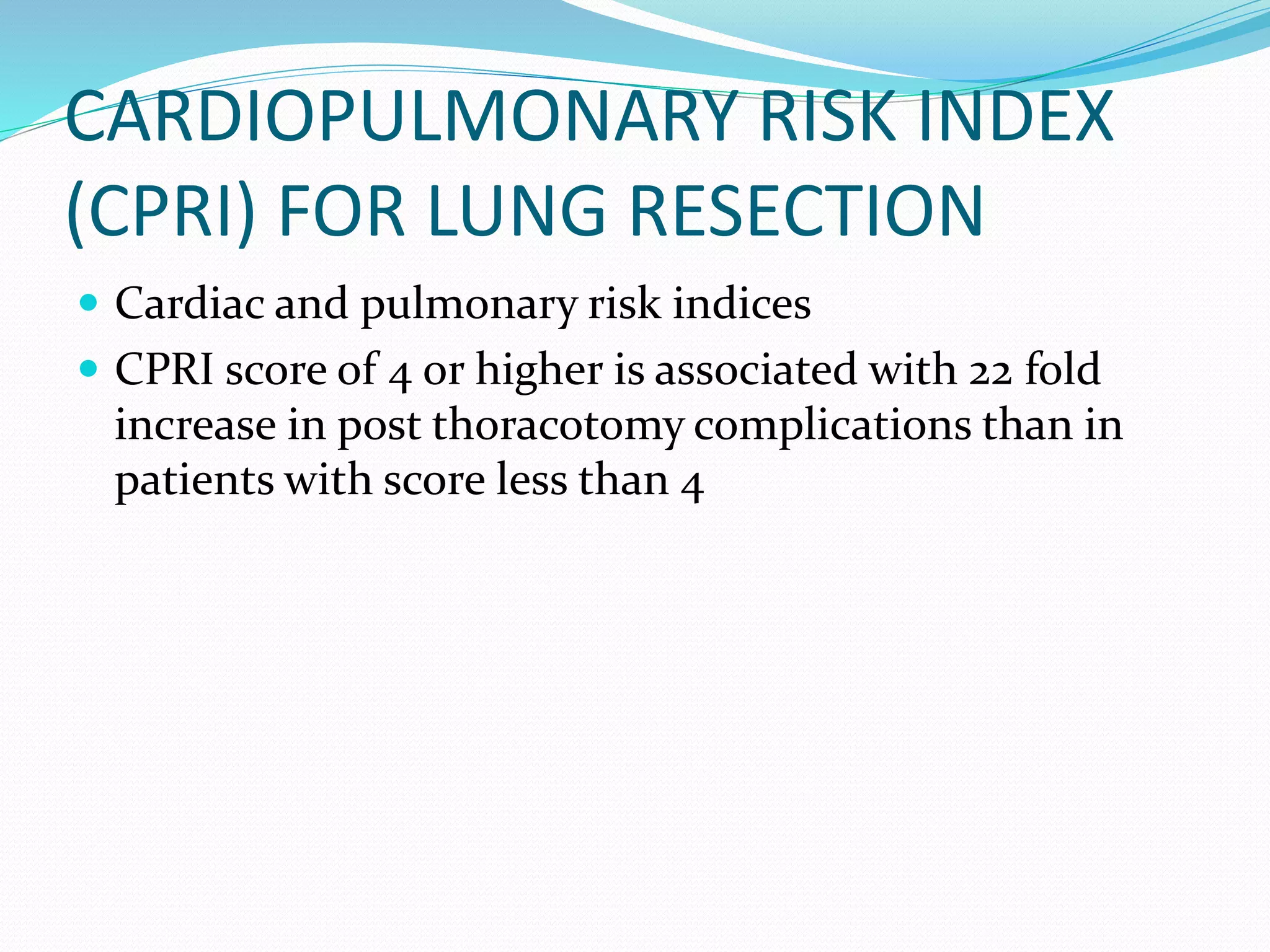 CARDIOPULMONARY RISK INDEX
(CPRI) FOR LUNG RESECTION
 Cardiac and pulmonary risk indices
 CPRI score of 4 or higher is associated with 22 fold
increase in post thoracotomy complications than in
patients with score less than 4
 