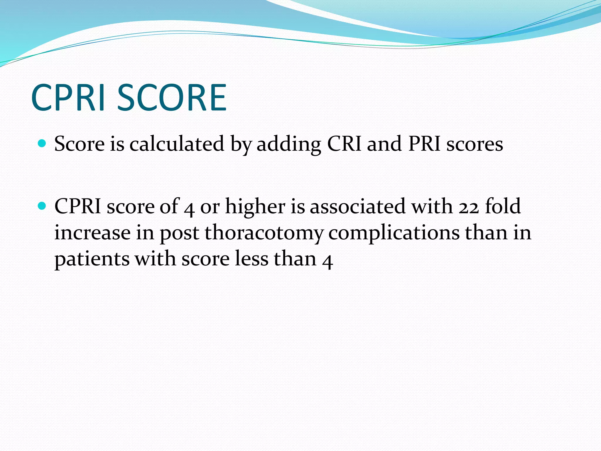 CPRI SCORE
 Score is calculated by adding CRI and PRI scores
 CPRI score of 4 or higher is associated with 22 fold
increase in post thoracotomy complications than in
patients with score less than 4
 