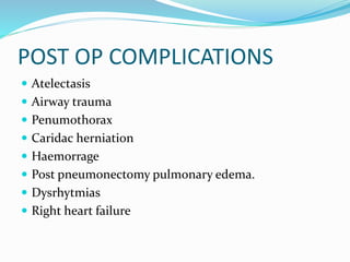 POST OP COMPLICATIONS
 Atelectasis
 Airway trauma
 Penumothorax
 Caridac herniation
 Haemorrage
 Post pneumonectomy pulmonary edema.
 Dysrhytmias
 Right heart failure
 