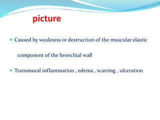 picture
 Caused by weakness or destruction of the muscular elastic
component of the bronchial wall
 Transmural inflammation , edema , scarring , ulceration
 