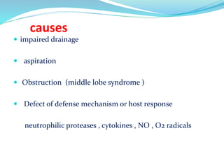 causes
 impaired drainage
 aspiration
 Obstruction (middle lobe syndrome )
 Defect of defense mechanism or host response
neutrophilic proteases , cytokines , NO , O2 radicals
 