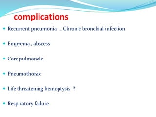 complications
 Recurrent pneumonia , Chronic bronchial infection
 Empyema , abscess
 Core pulmonale
 Pneumothorax
 Life threatening hemoptysis ?
 Respiratory failure
 