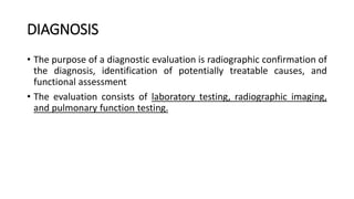 DIAGNOSIS
• The purpose of a diagnostic evaluation is radiographic confirmation of
the diagnosis, identification of potentially treatable causes, and
functional assessment
• The evaluation consists of laboratory testing, radiographic imaging,
and pulmonary function testing.
 