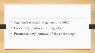 • Segmental resection (segment of a lobe)
• Lobectomy (removal the lung lobe)
• Pnemonectomy (removal of the entire lung)
 
