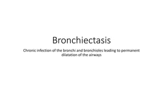 Bronchiectasis
Chronic infection of the bronchi and bronchioles leading to permanent
dilatation of the airways
 