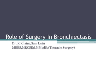Role of Surgery In Bronchiectasis
Dr. K Khaing Saw Lwin
MBBS,MRCSEd,MMedSc(Thoracic Surgery)
 