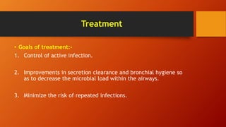 Treatment
• Goals of treatment:-
1. Control of active infection.
2. Improvements in secretion clearance and bronchial hygiene so
as to decrease the microbial load within the airways.
3. Minimize the risk of repeated infections.
 