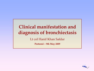 Clinical manifestation and
diagnosis of bronchiectasis
Lt col Hanif Khan Safdar
Portorož – 9th May 2009
 