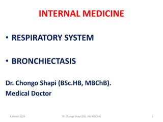 INTERNAL MEDICINE
• RESPIRATORY SYSTEM
• BRONCHIECTASIS
Dr. Chongo Shapi (BSc.HB, MBChB).
Medical Doctor
4 March 2024 1
Dr. Chongo Shapi (BSc. HB, MBChB)
 