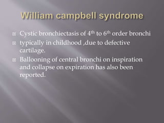  Cystic bronchiectasis of 4th to 6th order bronchi
 typically in childhood ,due to defective
cartilage.
 Ballooning of central bronchi on inspiration
and collapse on expiration has also been
reported.
 