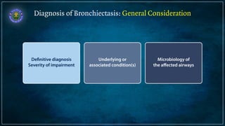 Diagnosis of Bronchiectasis: General Consideration 
Definitive diagnosis 
Severity of impairment 
Underlying or 
associated condition(s) 
Microbiology of 
the affected airways 
 