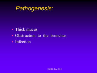 Pathogenesis:


   Thick mucus
   Obstruction to the bronchus
   Infection




                     CSBRP-Dec-2012
 