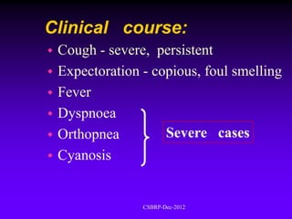 Clinical course:
 Cough - severe, persistent
 Expectoration - copious, foul smelling
 Fever
 Dyspnoea
 Orthopnea         Severe cases
 Cyanosis



                CSBRP-Dec-2012
 
