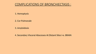 COMPLICATIONS OF BRONCHIECTASIS :
1. Hemoptysis
2. Cor Pulmonale
3. Amyloidosis
4. Secondary Visceral Abscesses At Distant Sites i-e. BRAIN
 