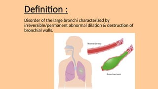 Definition :
Disorder of the large bronchi characterized by
irreversible/permanent abnormal dilation & destruction of
bronchial walls.
 