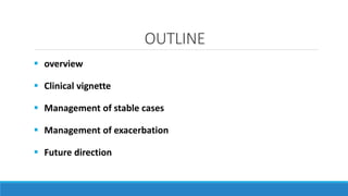 OUTLINE
 overview
 Clinical vignette
 Management of stable cases
 Management of exacerbation
 Future direction
 