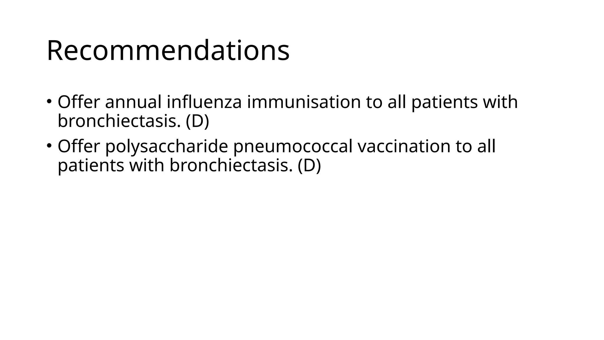 Recommendations
• Offer annual influenza immunisation to all patients with
bronchiectasis. (D)
• Offer polysaccharide pneumococcal vaccination to all
patients with bronchiectasis. (D)
 