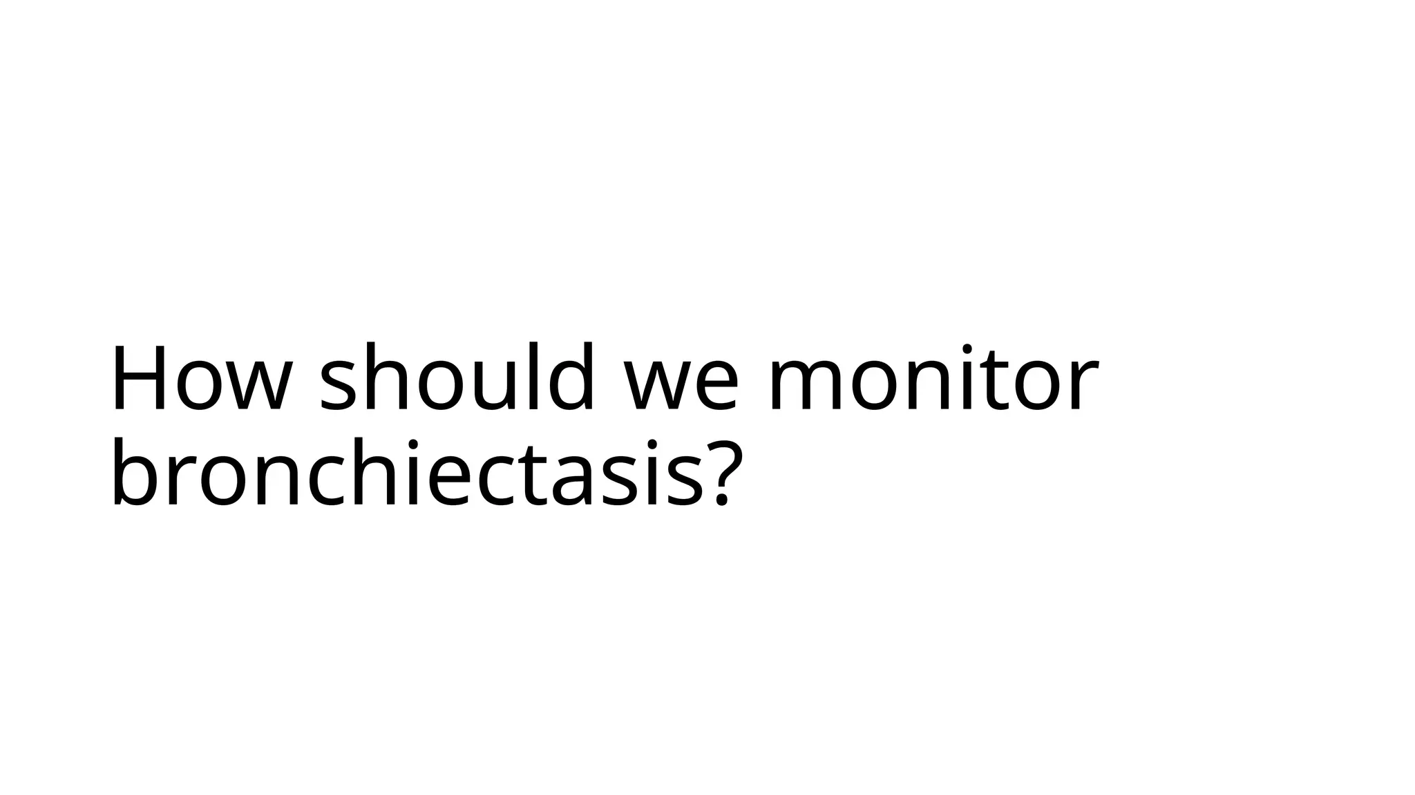 How should we monitor
bronchiectasis?
 
