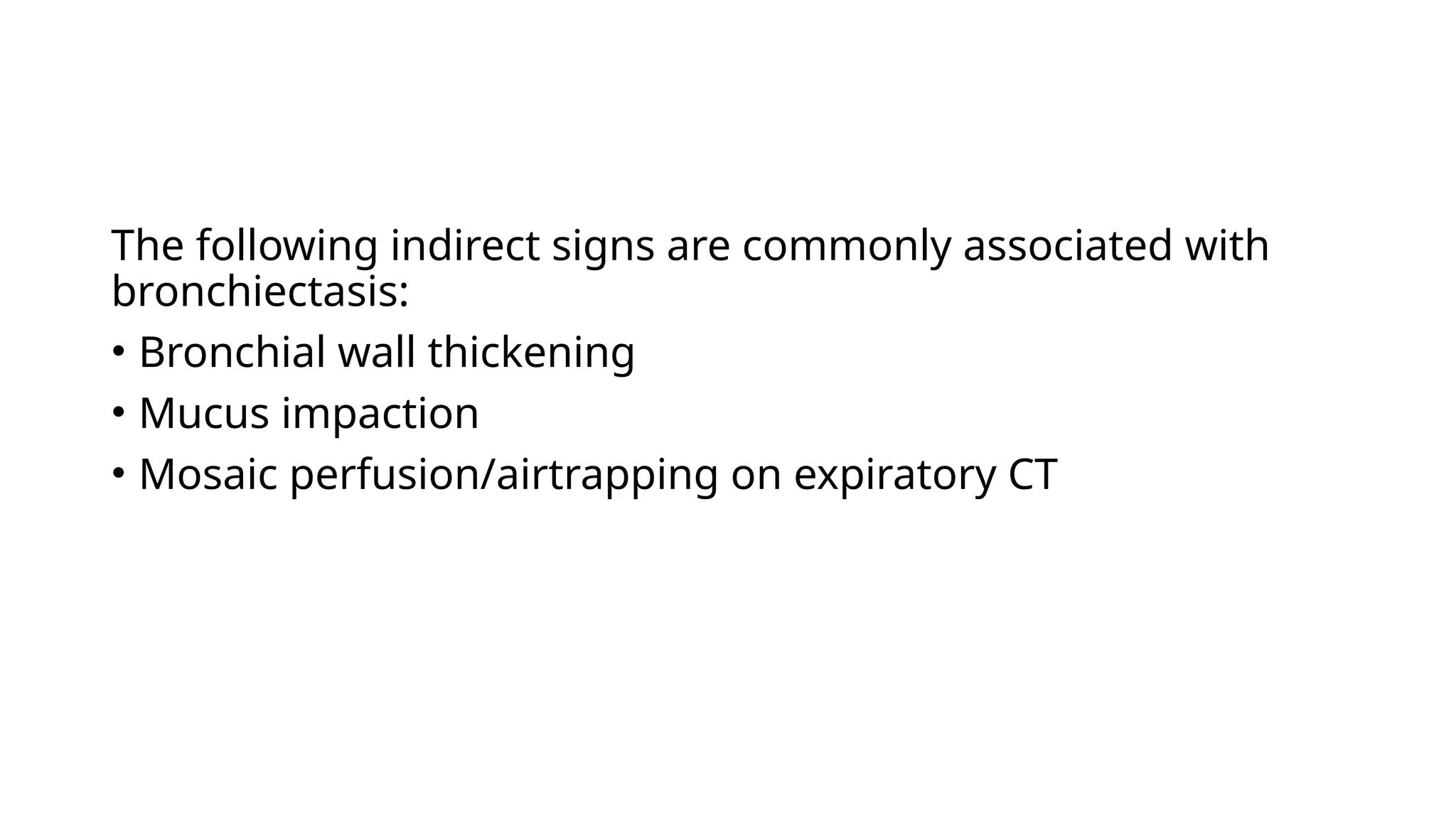 The following indirect signs are commonly associated with
bronchiectasis:
• Bronchial wall thickening
• Mucus impaction
• Mosaic perfusion/airtrapping on expiratory CT
 