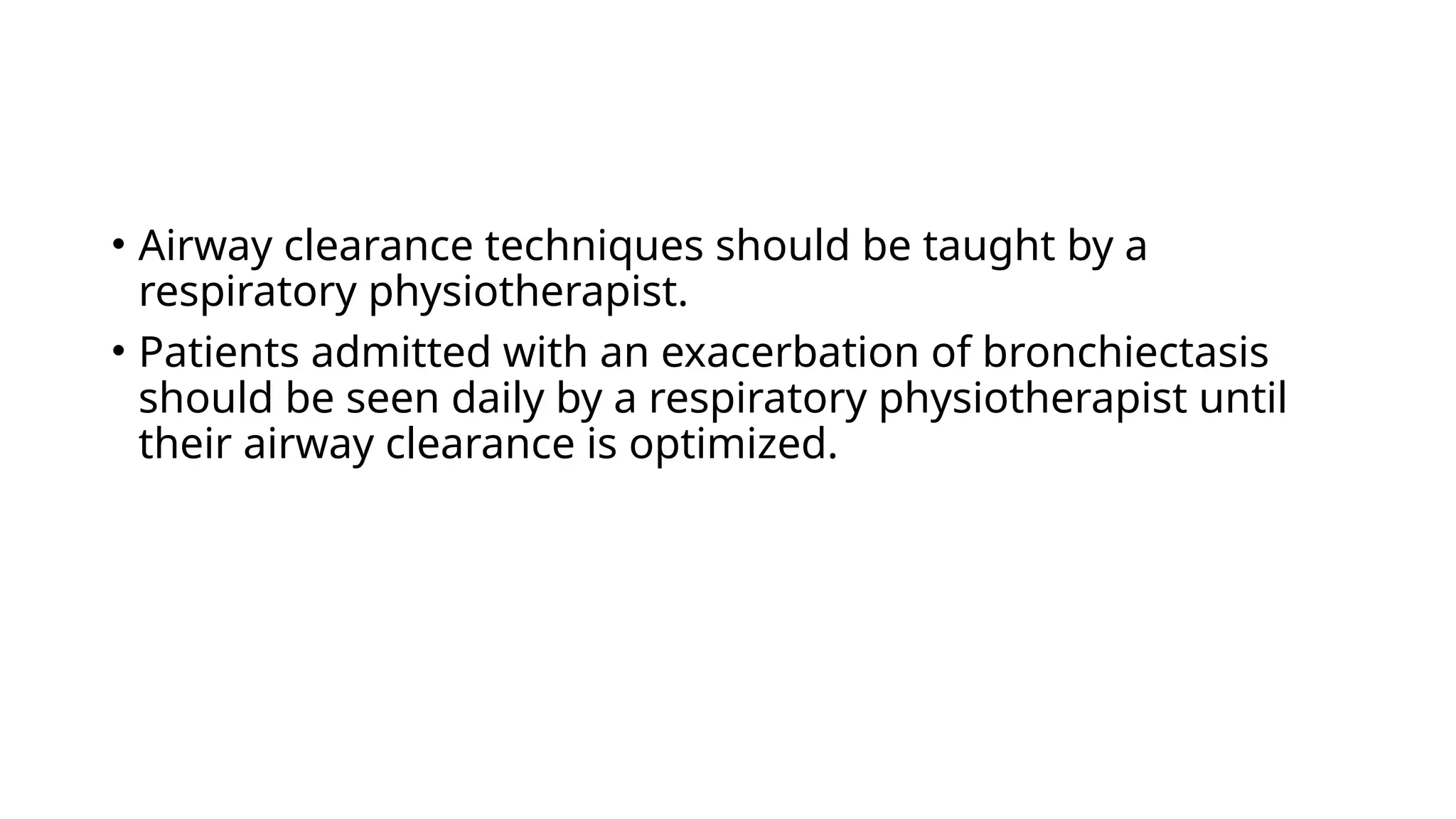 • Airway clearance techniques should be taught by a
respiratory physiotherapist.
• Patients admitted with an exacerbation of bronchiectasis
should be seen daily by a respiratory physiotherapist until
their airway clearance is optimized.
 