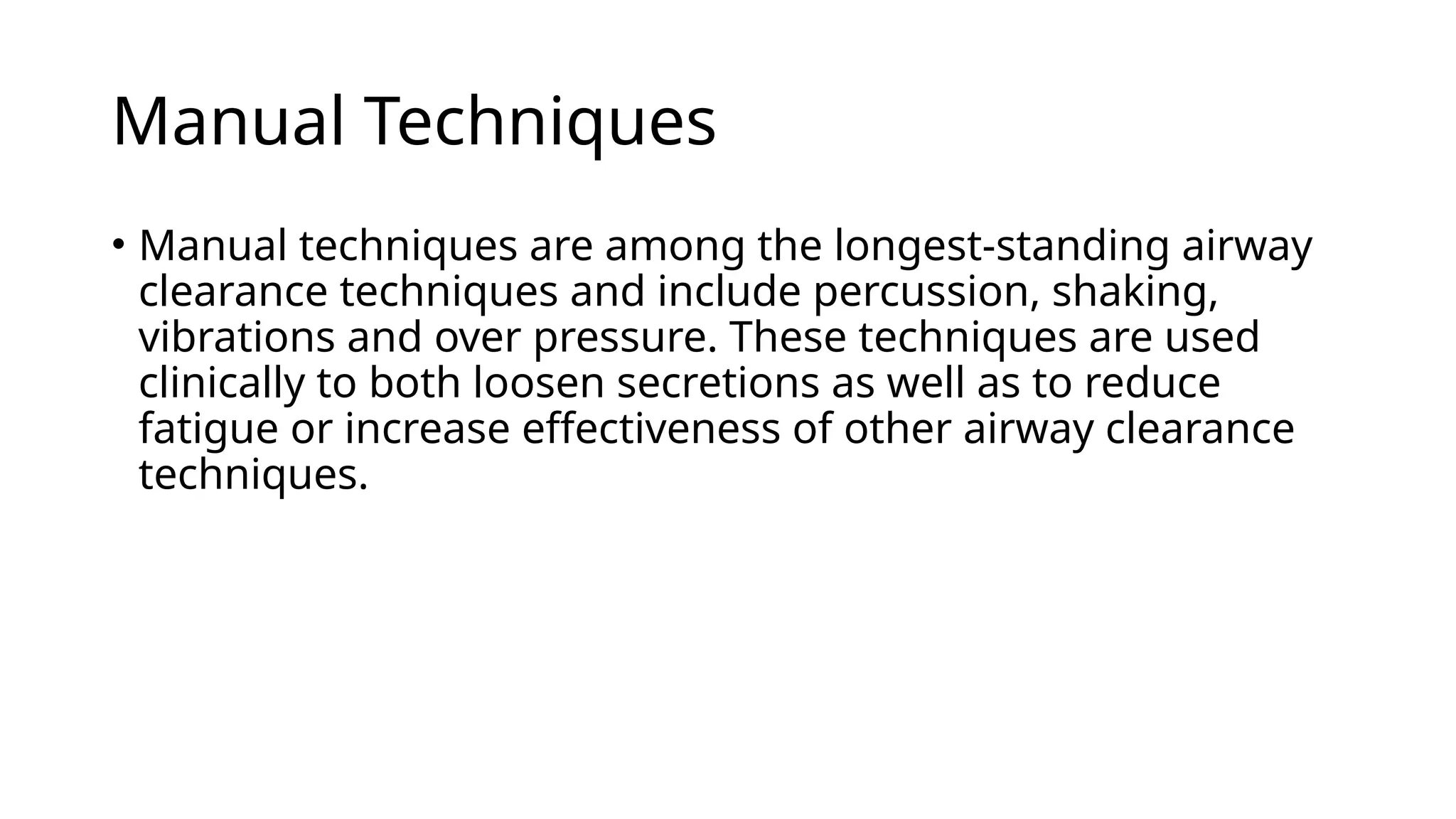 Manual Techniques
• Manual techniques are among the longest-standing airway
clearance techniques and include percussion, shaking,
vibrations and over pressure. These techniques are used
clinically to both loosen secretions as well as to reduce
fatigue or increase effectiveness of other airway clearance
techniques.
 