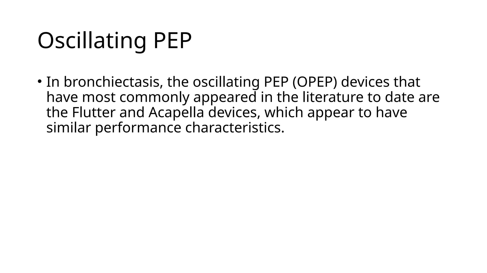 Oscillating PEP
• In bronchiectasis, the oscillating PEP (OPEP) devices that
have most commonly appeared in the literature to date are
the Flutter and Acapella devices, which appear to have
similar performance characteristics.
 