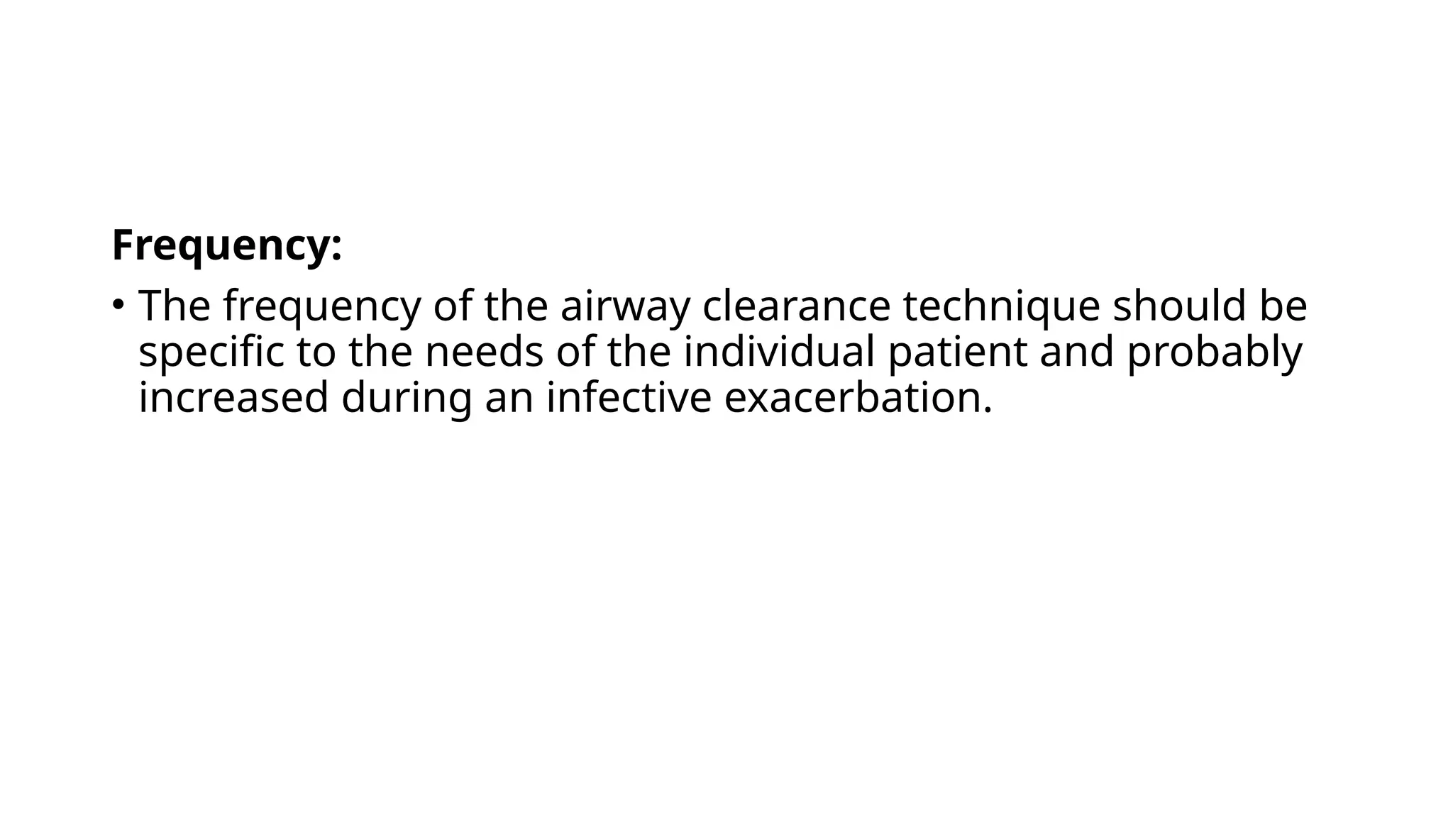 Frequency:
• The frequency of the airway clearance technique should be
specific to the needs of the individual patient and probably
increased during an infective exacerbation.
 