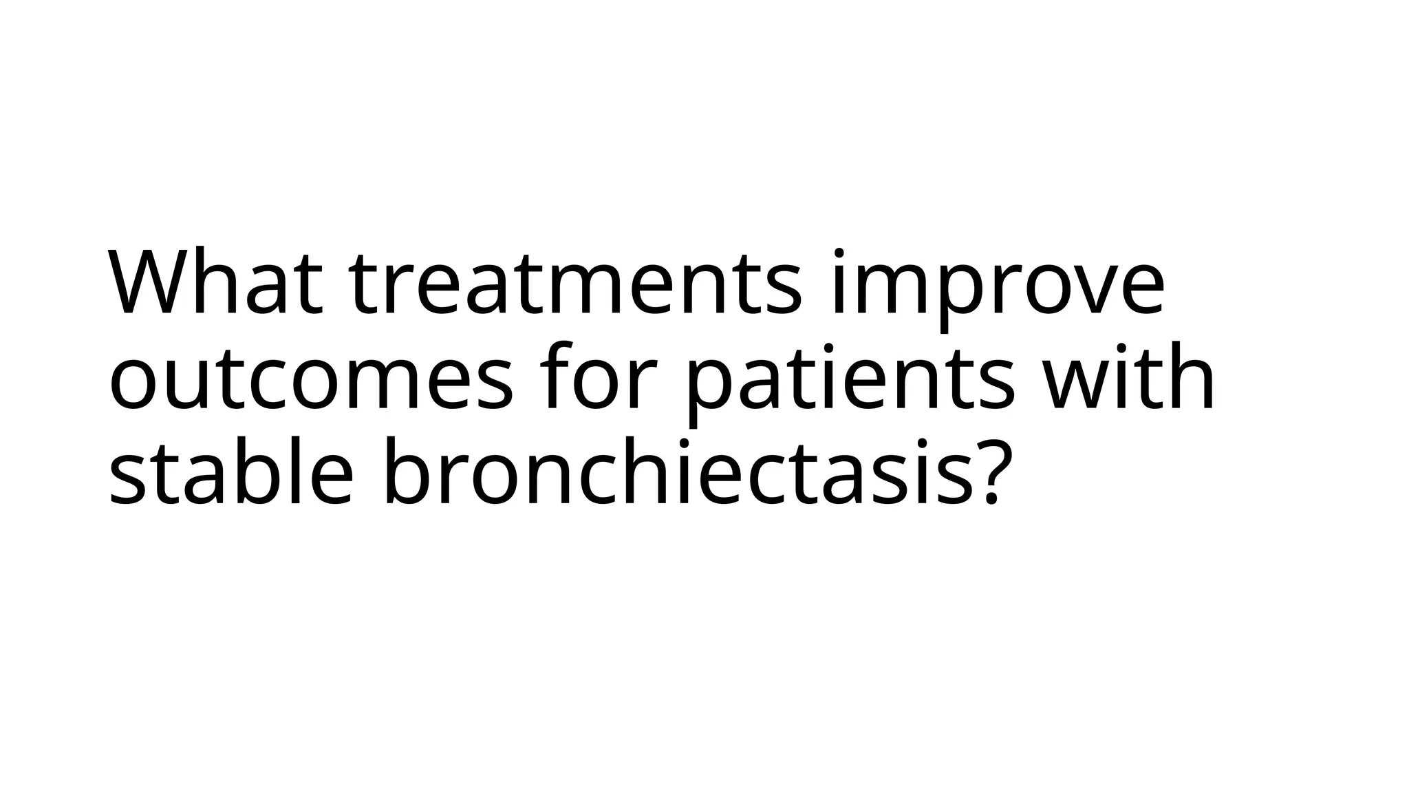 What treatments improve
outcomes for patients with
stable bronchiectasis?
 